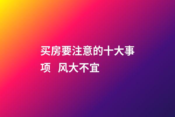 买房要注意的十大事项   风大不宜